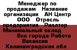 Менеджер по продажам › Название организации ­ АН Центр, ООО › Отрасль предприятия ­ Риэлтер › Минимальный оклад ­ 100 000 - Все города Работа » Вакансии   . Калининградская обл.,Советск г.